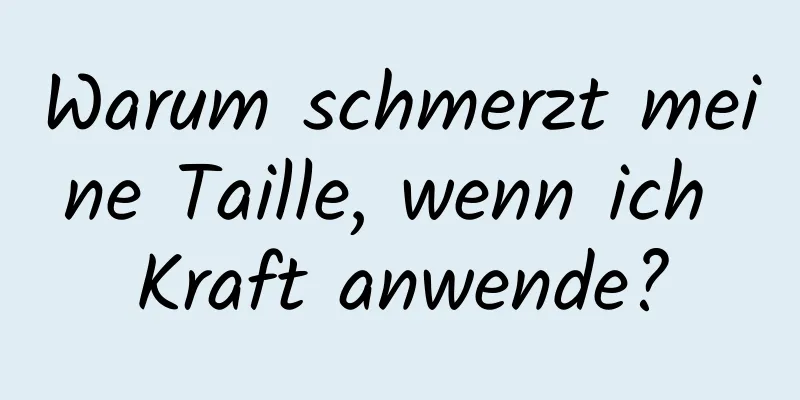 Warum schmerzt meine Taille, wenn ich Kraft anwende?