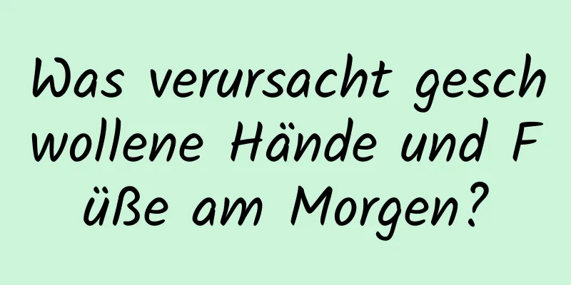 Was verursacht geschwollene Hände und Füße am Morgen?