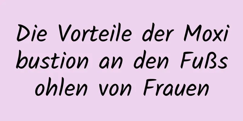 Die Vorteile der Moxibustion an den Fußsohlen von Frauen