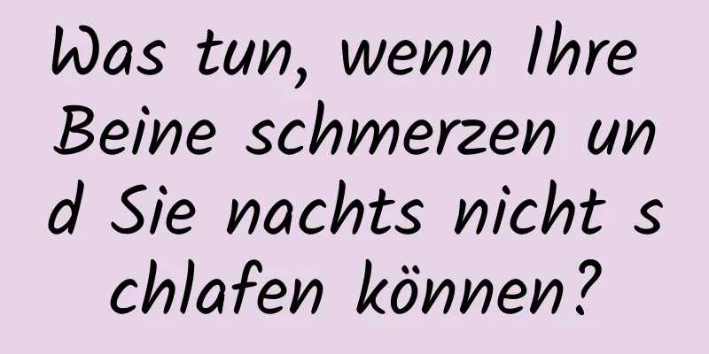 Was tun, wenn Ihre Beine schmerzen und Sie nachts nicht schlafen können?