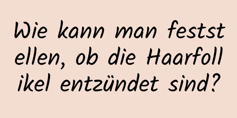 Wie kann man feststellen, ob die Haarfollikel entzündet sind?