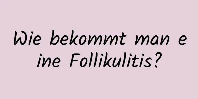 Wie bekommt man eine Follikulitis?