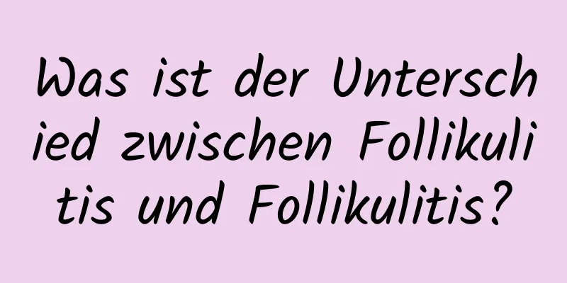 Was ist der Unterschied zwischen Follikulitis und Follikulitis?