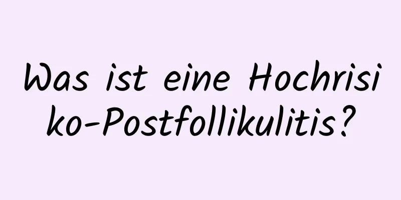 Was ist eine Hochrisiko-Postfollikulitis?