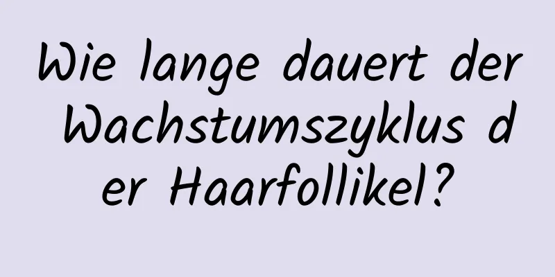 Wie lange dauert der Wachstumszyklus der Haarfollikel?