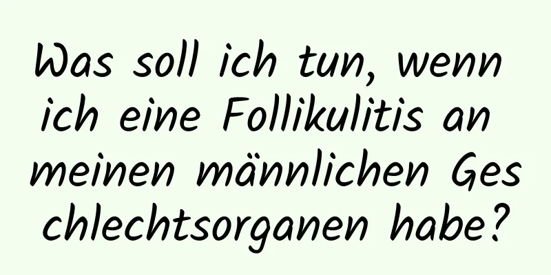 Was soll ich tun, wenn ich eine Follikulitis an meinen männlichen Geschlechtsorganen habe?