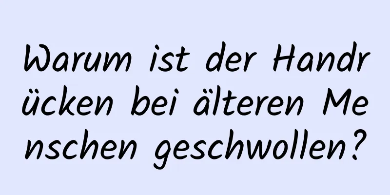 Warum ist der Handrücken bei älteren Menschen geschwollen?