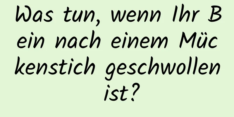 Was tun, wenn Ihr Bein nach einem Mückenstich geschwollen ist?