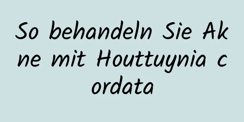 So behandeln Sie Akne mit Houttuynia cordata