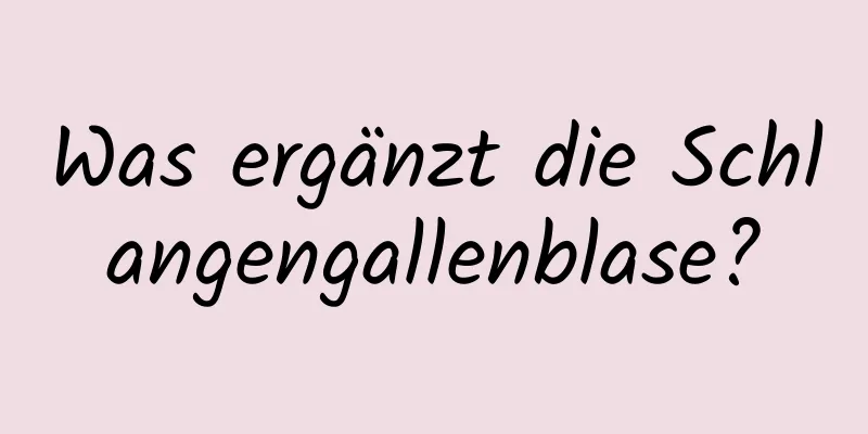 Was ergänzt die Schlangengallenblase?