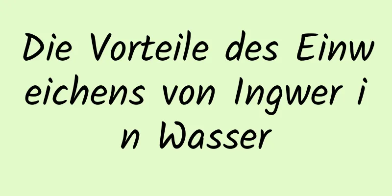 Die Vorteile des Einweichens von Ingwer in Wasser