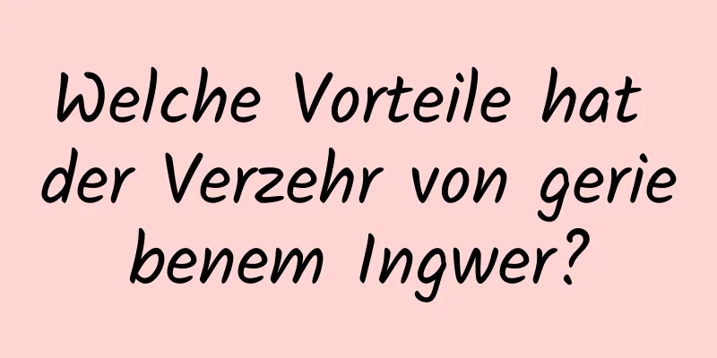 Welche Vorteile hat der Verzehr von geriebenem Ingwer?