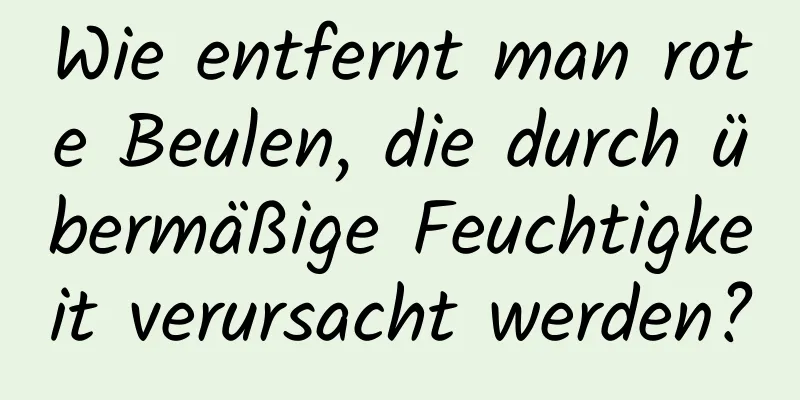 Wie entfernt man rote Beulen, die durch übermäßige Feuchtigkeit verursacht werden?