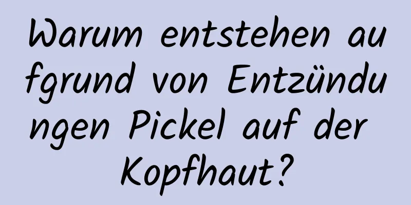 Warum entstehen aufgrund von Entzündungen Pickel auf der Kopfhaut?