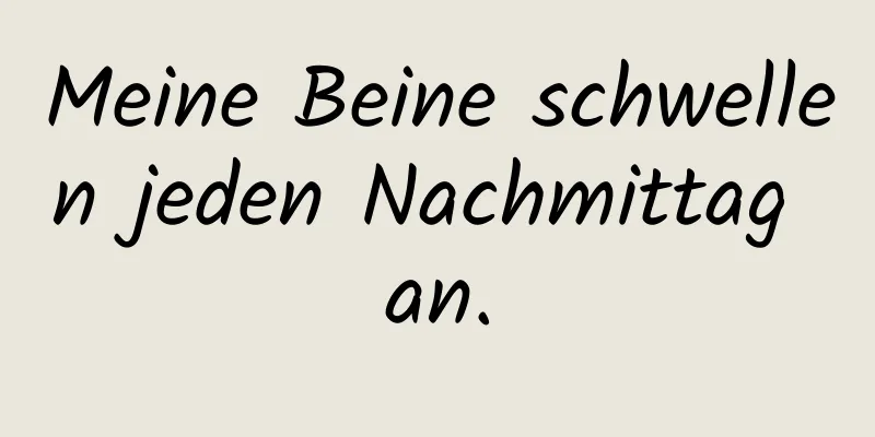 Meine Beine schwellen jeden Nachmittag an.