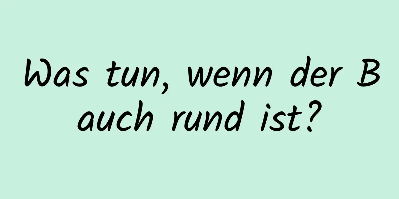 Was tun, wenn der Bauch rund ist?