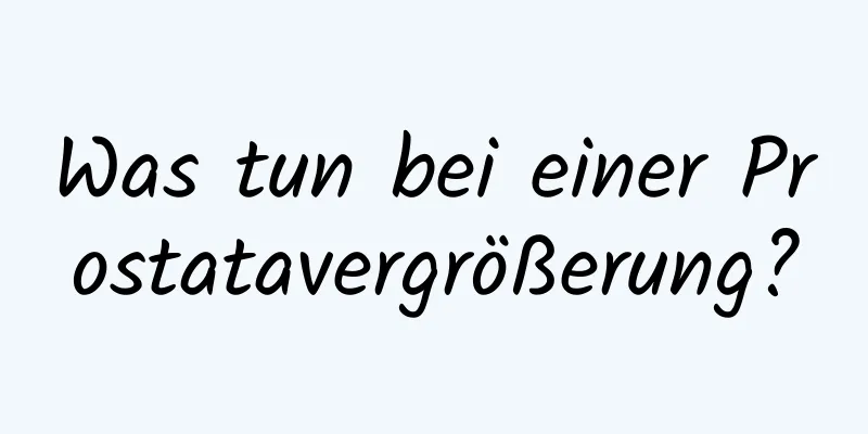 Was tun bei einer Prostatavergrößerung?