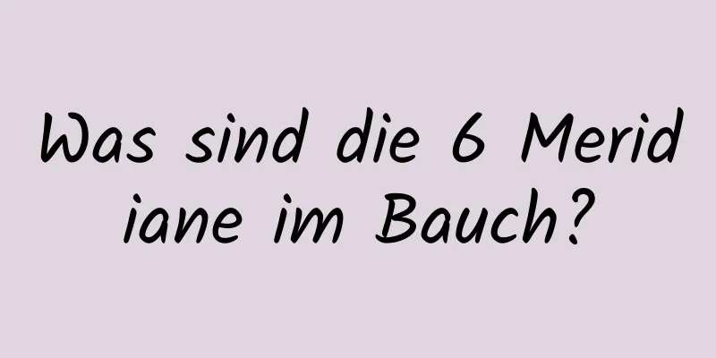 Was sind die 6 Meridiane im Bauch?