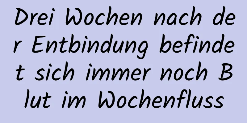 Drei Wochen nach der Entbindung befindet sich immer noch Blut im Wochenfluss