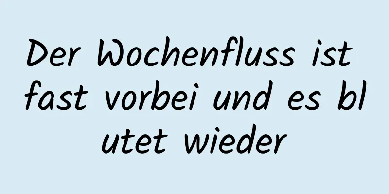 Der Wochenfluss ist fast vorbei und es blutet wieder