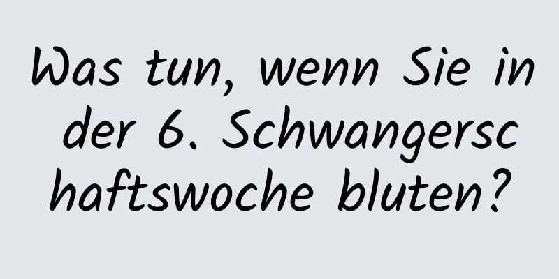 Was tun, wenn Sie in der 6. Schwangerschaftswoche bluten?