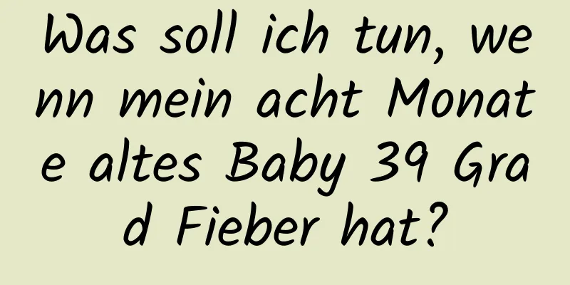 Was soll ich tun, wenn mein acht Monate altes Baby 39 Grad Fieber hat?