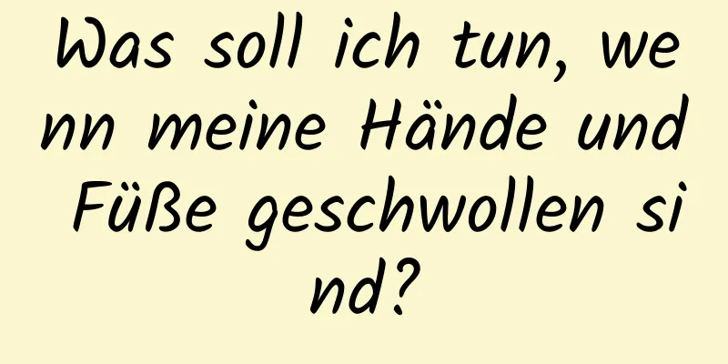 Was soll ich tun, wenn meine Hände und Füße geschwollen sind?