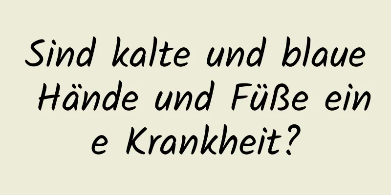 Sind kalte und blaue Hände und Füße eine Krankheit?