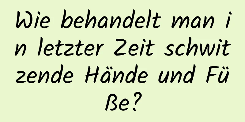 Wie behandelt man in letzter Zeit schwitzende Hände und Füße?