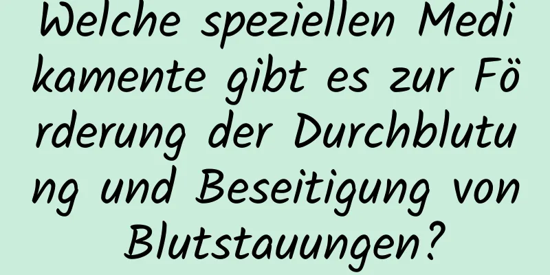 Welche speziellen Medikamente gibt es zur Förderung der Durchblutung und Beseitigung von Blutstauungen?