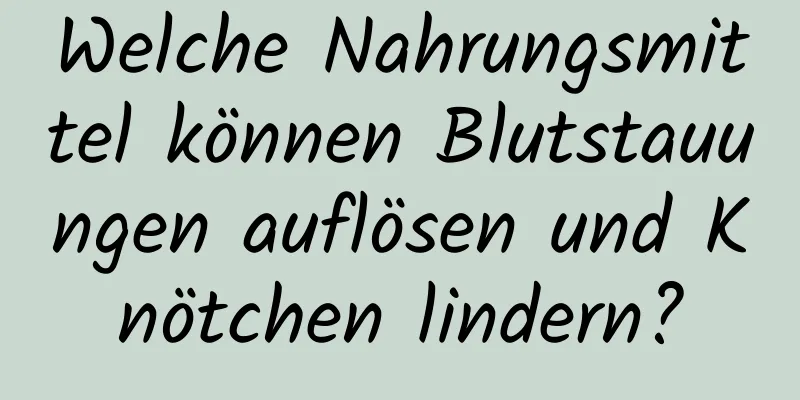 Welche Nahrungsmittel können Blutstauungen auflösen und Knötchen lindern?