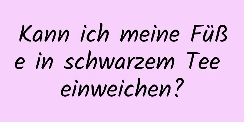 Kann ich meine Füße in schwarzem Tee einweichen?