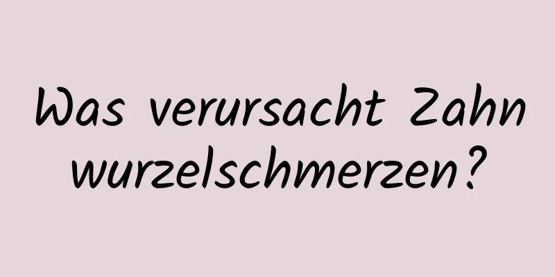 Was verursacht Zahnwurzelschmerzen?