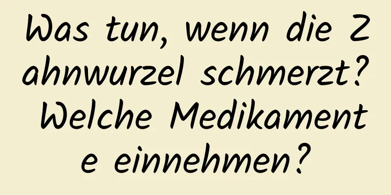 Was tun, wenn die Zahnwurzel schmerzt? Welche Medikamente einnehmen?