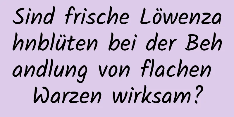 Sind frische Löwenzahnblüten bei der Behandlung von flachen Warzen wirksam?