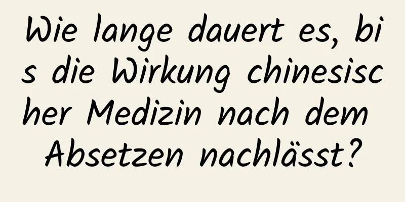 Wie lange dauert es, bis die Wirkung chinesischer Medizin nach dem Absetzen nachlässt?