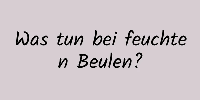 Was tun bei feuchten Beulen?