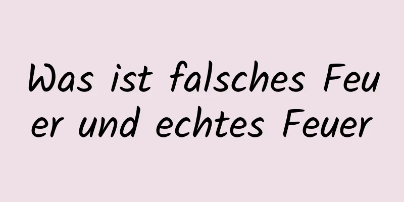 Was ist falsches Feuer und echtes Feuer