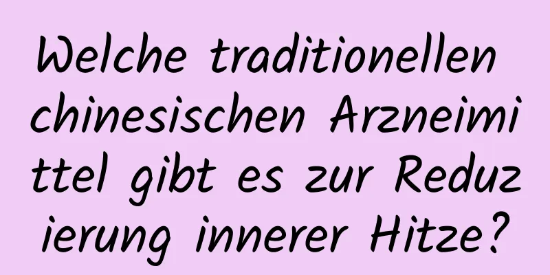 Welche traditionellen chinesischen Arzneimittel gibt es zur Reduzierung innerer Hitze?