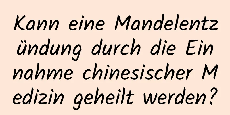 Kann eine Mandelentzündung durch die Einnahme chinesischer Medizin geheilt werden?