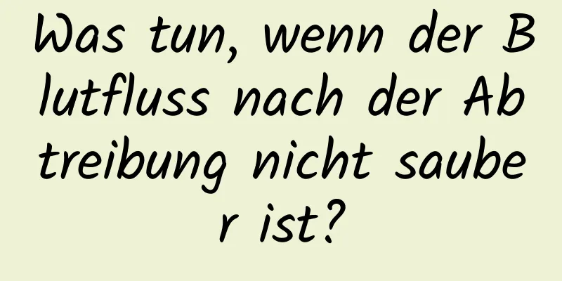 Was tun, wenn der Blutfluss nach der Abtreibung nicht sauber ist?