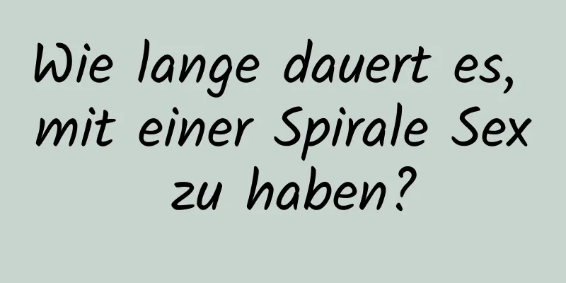 Wie lange dauert es, mit einer Spirale Sex zu haben?