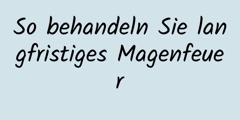 So behandeln Sie langfristiges Magenfeuer