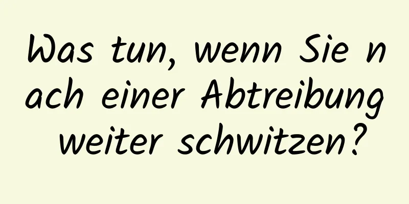 Was tun, wenn Sie nach einer Abtreibung weiter schwitzen?