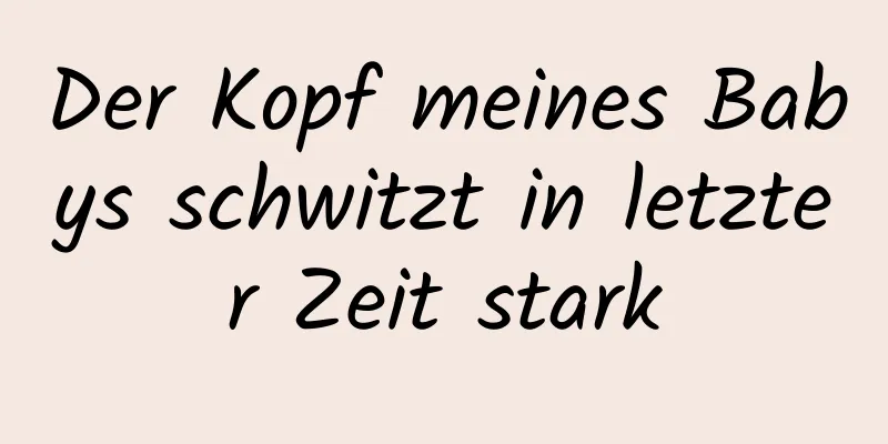 Der Kopf meines Babys schwitzt in letzter Zeit stark