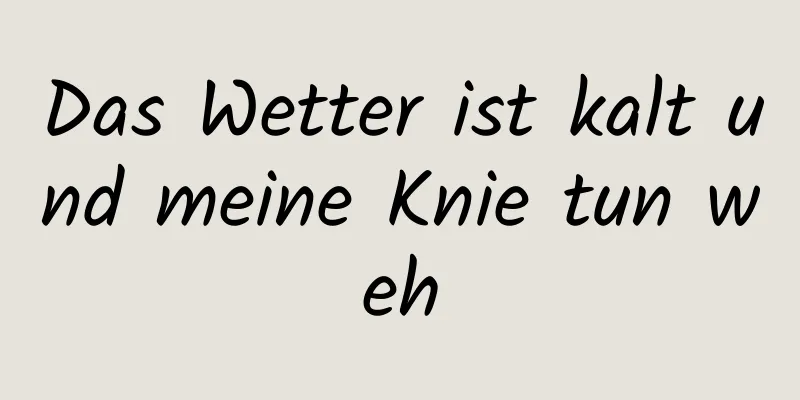 Das Wetter ist kalt und meine Knie tun weh