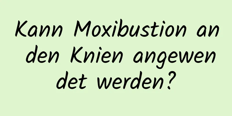 Kann Moxibustion an den Knien angewendet werden?