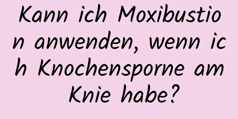 Kann ich Moxibustion anwenden, wenn ich Knochensporne am Knie habe?