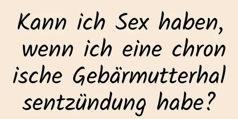 Kann ich Sex haben, wenn ich eine chronische Gebärmutterhalsentzündung habe?