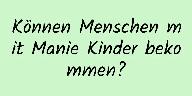 Können Menschen mit Manie Kinder bekommen?